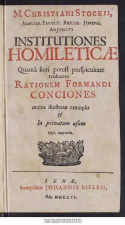 M. Christiani Stockii Ampliss. Facvlt. Philos. Jenens, Adjuncti Institutiones Homileticæ Quantâ fieri potest perspicuitate tradentes Rationem Formandi Conciones multis illustratæ exemplis & In privatum usum typis impressæ