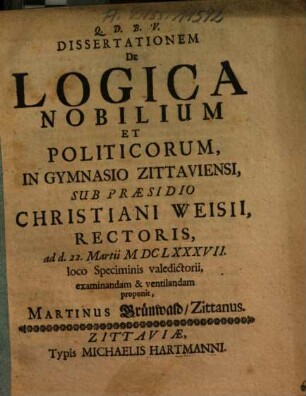 Dissertationem De Lgica Nobilium Et Politicorum, In Gymnasio Zittaviensi, Sub Praesidio Christiani Weisii, Rectoris ... proponit, Martinus Grünwald, Zittanus