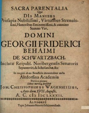 Sacra Parentalia, Quae DIs Manibus ... Domini Georgii Friderici Behaimi De Schwartzbach, ... In magnis ab eo Beneficiis imortaliter aucta Altdorfina Academia