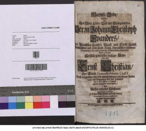 Wechsel-Rede, Welche, Als Des ... Herrn Johann Christoph Evanders ... Hertzlich-geliebtester eintziger Sohn erster Ehe, Ernst Christian ... durch einen frühzeitigen Tod diese Zeitlichkeit den 18. Dec. dieses 1712. Jahres, mit der Ewigkeit verwechselte, Und ... darauf den 21. ejusdem zu Seiner Ruhe-Stätte gebracht wurde, Aus schuldigster Condolenz vorstellen wolte ein naher Anverwandter J. H. K.