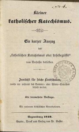 Kleiner katholischer Katechismus : e. kurzer Auszug d. "kathol. Katechismus oder Lehrbegriffs" vom Verf. desselben ; zunächst für solche Landschulen, welche nur während d. Sommer- und oder Winter-Semesters besucht werden