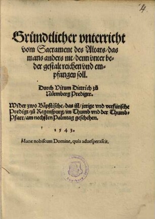 Gründtlicher unterricht vom Sacrament des Altars, das mans anders nit denn unter beder gestalt reichen und empfangen soll : ... wider zwo Päpstische das ist jrrige und verfürische Predigt zu Regenspurg im Thumb und der Thumb-Pfarr am nechsten Palmtag geschen
