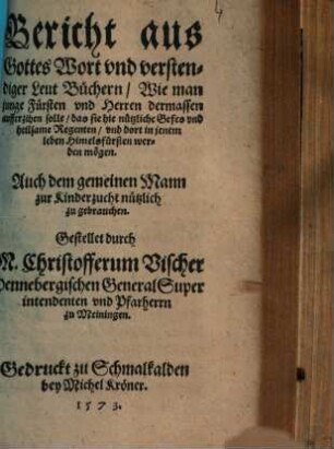 Bericht aus Gottes Wort und verstendiger Leut Büchern, Wie man junge Fürsten und Herren ... aufferziehen solle ... : auch dem gemeinen Mann zur Kinderzucht nützlich zu gebrauchen