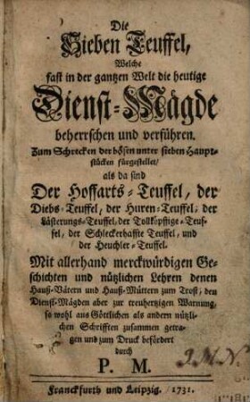 Die Sieben Teuffel, Welche fast in der gantzen Welt die heutige Dienst-Mägde beherrschen und verführen : Zum Schrecken der bösen unter sieben Hauptstücken fürgestellet, als da sind Der Hoffarts-Teuffel, der Diebs-Teuffel, der Huren-Teuffel, der Lästerungs-Teuffel, der Tollköpffige-Teuffel, der Schleckerhaffte Teuffel, und der Heuchler-Teuffel ...