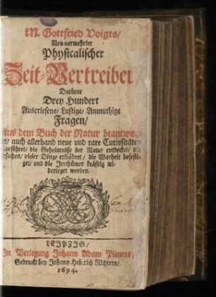 M. Gottfried Voigts/ Neu-vermehrter Physicalischer Zeit-Vertreiber : Darinne Drey Hundert Auserlesene/ Lustige/ Anmuthige Fragen/ Aus dem Buch der Natur beantwortet ... werden
