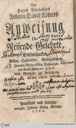 Des Herrn Professors Johann David Köhlers Anweisung für reisende Gelehrte, Bibliothecken, Münz-Cabinette, Antiquitäten-Zimmer, Bilder-Säle, Naturalien- und Kunst-Kammern : u. d. m. mit Nutzen zu besehen