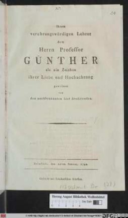 Ihrem verehrungswürdigen Lehrer dem Herrn Professor Günther als ein Zeichen ihrer Liebe und Hochachtung gewidmet von nachbenannten hier Studierenden : Helmstädt, den 15ten Ianuar, 1792.