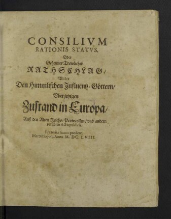 Consilivm Rationis Statvs. Oder Geheimer Trewlicher Rathschlag, Vnder Den Himmlischen Influentz-Göttern, Vber jetzigen Zustand in Europa : Auß den Alten Reichs-Protocollen, vnd andern verübten Actis publicis