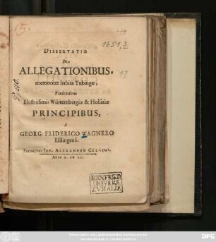 Dissertatio De Allegationibus : memoriter habita Tubingae, Praesentibus Illustrissimis Würtembergiae & Holsatiae Principibus