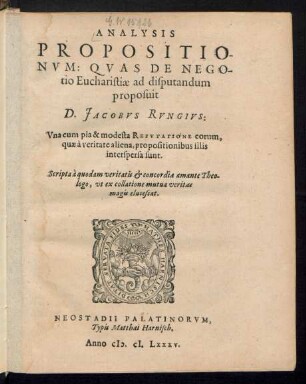 ANALYSIS || PROPOSITIO-||NVM: QVAS DE NEGO-||tio Eucharistiae ad disputandum || proposuit || D. JACOBVS RVNGIVS:|| ... Scripta à quodam veritatis et concordiae amante Theo-||logo, vt ex collatione mutua veritas || magis elucescat.||