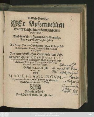 Tröstliche Erklerung/|| DEr Ausserwehlten || Gottes warhafftigen kennezeichen in || dieser Welt/|| ... Aus dem 7. Cap. der Offenbarung Johannis/ sampt des=||selbigen gantzen Buchs Summarischer ordnung || vnd Jnhalt:|| Bey dem Christlichen Begrebnis des ... || Ern M. NICOLAI KINDII,|| weiland Pfarrers der Fürstlichen SchloßKirchen ... || in Zerbst/ vnd Theologiae Professoris in || Gymnasio Anhaltino illustri:|| Geschehen 4. Maij Jul.|| Anno 1598.|| Durch || M. WOLFG. AMLINGVM,|| Superintendenten, vnd Pfarrern daselbs in der || Stadtkirchen/ genant zu S. Niclas.||