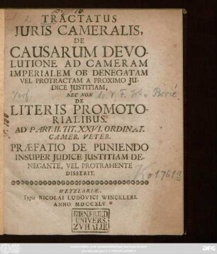 Tractatus Juris Cameralis De Causarum Devolutione Ad Cameram Imperialem Ob Denegatam Vel Protractam A Proximo Judice Justitiam Nec Non De Literis Promotorialibus : Ad Part. II. Tit. XXVI. Ordinat. Camer. Veter. Præfatio De Puniendo Insuper Judice Justitiam Denegante, Vel Protrahente Disserit