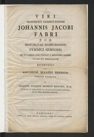 Viri Magnifici Consultissimi Johannis Jacobi Fabri J.U.D. Reipublicae Hamburgensis Syndici Senioris Qui D.I. Aprilis Anni MDCCC E Mortalibus Excessit Vitae Et Meritorum Recordatio : Ex Amplissimi Senatus Decreto Publice Exposita