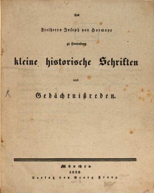 Des Freiherrn Joseph von Hormayr zu Hortenburg kleine historische Schriften und Gedächtnißreden