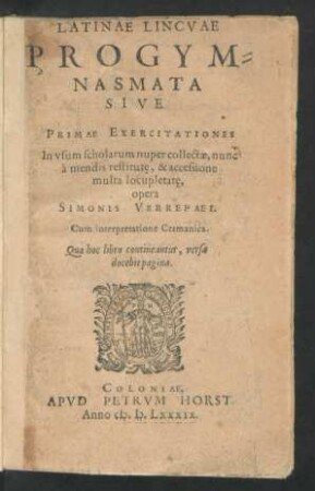 LATINAE LINGVAE || PROGYM=||NASMATA || SIVE || PRIMAE EXERCITATIONES || In vsum scholarum nuper collectae, nunc || à mendis restitutae̜, & accessione || multa locupletatae̜,|| opera || SIMONIS VERREPAEI.|| Cum interpretatione Germanica.|| ... ||