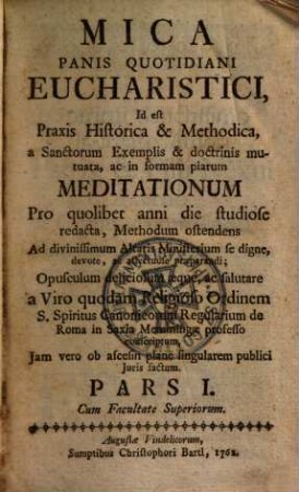 Mica panis quotidiani eucharistici : Id est praxis historica et methodica, a Sanctorum Exemplis et doctrinis mutuata, ac in formam piarum meditationum ... a viro quodam religioso ... conscriptum ...