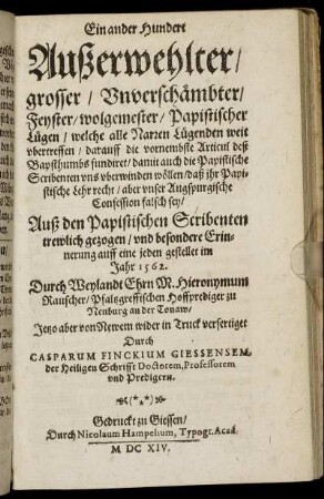 Ein ander Hundert Außerwehlter/ grosser/ Unverschämbter/ Feyster/ wolgemester/ Papistischer Lügen : welche alle Narren Lügenden weit ubertreffen/ darauff die vornembste Articul deß Bapsthumbs fundiret/ damit auch die Papistische Scribenten uns uberwinden wöllen/ daß ihr Papistische Lehr recht/ aber unser Augspurgische Confession falsch sey