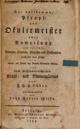Der vollkommne Pfropf- und Okulirmeister oder Anweisung zum nüzlichen Pflanzen, Erziehen, Pfropfen und Beschneiden sowohl der Obst- als andrer zur Zierde der Gärten dienenden Bäume : nebst dem wohlunterrichteten Kraut- und Blumengärtner