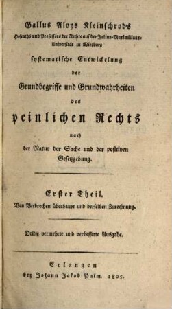 Gallus Aloys Kleinschrod's Hofraths und Professors der Rechte auf der Julius-Universität zu Würzburg systematische Entwickelung der Grundbegriffe und Grundwahrheiten des peinlichen Rechts nach der Natur der Sache und der positiven Gesetzgebung, Erster Theil. Von Verbrechen überhaupt und derselben Zurechnung