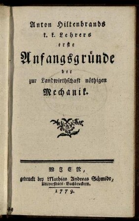 Anton Hiltenbrands k. k. Lehrers erste Anfangsgründe der zur Landwirthschaft nöthigen Mechanik.
