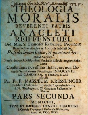 Theologia Moralis Reverendi Patris Anacleti Reiffenstuel Ord. Min. S. Francisci Reformat. Provinciae Bavariae Excustodis, ac Lectoris Jubilati &c., Pars Secunda