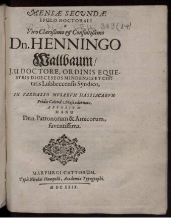 Mensae Secundae Epulo Doctorali A .... Dn. Henningo Wallbaum/ I.U. Doctore, Ordinis Equestris Dioeceseos Mindensis Et Civitatis Lübbeccensis Syndico, In Parnasso Musarum Hassiacarum Pridie Calend. Maii adornato, Appositae Manu Dnn. Patronorum & Amicorum faventissima