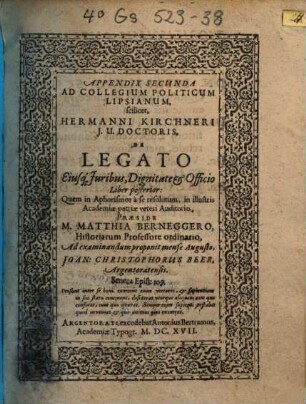 Appendix Secunda Ad Collegium Politicum Lipsianum, scilicet, Hermanni Kirchneri J. U. Doctoris, De Legato Eiusq[ue] Juribus [Iuribus], Dignitate et Officio Liber posterior