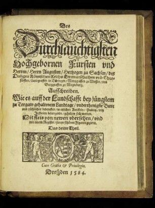 Des || Dürchlaüchtigsten || Hochgebornen Fürsten vnd || Herren/ Herrn Augusten/ Hertzogen zu Sachsen ... || Chur=||fürsten ... || Ausschreiben.|| Wie es auff der Landschafft bey jüngstem || zu Torgaw gehaltenem Landtage/ vnderthenigste Bitte || vnd räthliches bedencken/ in etzlichen Artickeln/ Policey/ vnd || Justicien belangende/ gehalten solle werden.|| ... von newen vbersehen/ vnd || mit einem Register/ sampt schönen Figuren geziert.|| Das dritte Theil.||