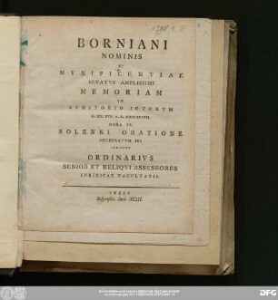 Borniani Nominis Et Mvnificentiae Senatvs Amplissimi Memoriam In Avditorio Ictorvm D. XII. Ivn. A.C. MDCCXCVIII. Hora IX. Solenni Oratione Celebratvm Iri Indicvnt Ordinarivs Senior Et Reliqvi Assessores Ivridicae Facvltatis : Inest Responsor. Ivris XCIII.