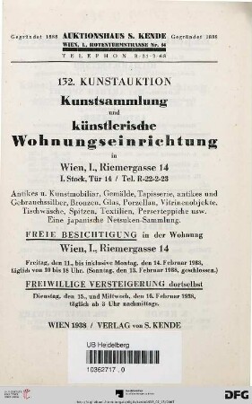 Kunstsammlung und künstlerische Wohnungseinrichtung in Wien I., Riemergasse 14 : antikes u. Kunstmobiliar, Gemälde, Tapisserie, antikes und Gebrauchssilber, Bronzen, Glas, Porzellan, Vitrinenobjekte, Tischwäsche, Spitzen, Textilien, Perserteppiche usw., eine japanische Netsuken-Sammlung ; freiwillige Versteigerung: Dienstag, den 15., und Mittwoch, den 16. Februar 1938