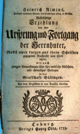 Heinrich Rimius, Hofraths bey Seiner Majestät dem Höchstseligen König in Preussen, Aufrichtige Erzehlung von dem Ursprung und Fortgang der Herrnhuter : Nebst einer kurzen aus ihren Schriften gezogenen Nachricht von ihren Lehren, wie auch einigen Anmerkungen über ihre weltliche Absichten, und ehemaliges Betragen in der Grafschaft Büdingen