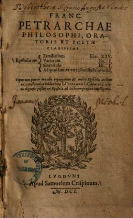 Franc. Petrarchae epistolarum familiarium libri XIV, variarum lib. I, sine titulo lib. I, ad quosdam ex veteribus illustriores li. I : opus nin paucis mendis repurgatum et multis epistolis auctum ex vetusto codice bibliothecae I. Chalasii I.C., quae ut a caeteris dignosci poßint ex epistola ad lectorem praefixa intelligetus