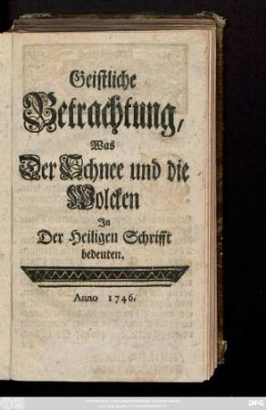 Geistliche Betrachtung, Was Der Schnee und die Wolcken In Der Heiligen Schrifft bedeuten ; [Geschrieben zu Dreßden, am 12. April. 1746.]