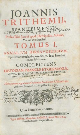Tomus I: Joannis Trithemij, Spanheimensis, Et Postea Divi Jacobi apud Herbipolim Abbatis, Viri suo aevo doctissimi. Tomus ... Annalivm Hirsavgiensivm : Opus nunquam hactenus editum, & ab Eruditis semper desideratum. Complectens Historiam Franciae Et Germaniae, Gesta Imperatorum, Regum ...