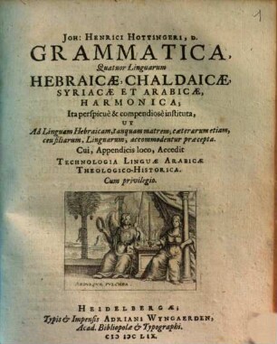 Joh: Henrici Hottingeri, D. Grammatica, Quatuor Linguarum Hebraicae, Chaldaicae, Syriacae Et Arabicae, Harmonica : Ita perspicue & compendiose instituta, Ut Ad Linguam Hebraicam, tanquam matrem; caeterarum etiam, ceu filiarum, Linguarum, accommodentur praecepta
