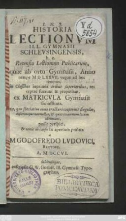 Historia Lectionvm Ill. Gymnasii Schlevsingensis : h. e. Recensio Lectionum Publicarum, quae ab ortu Gymnasii, Anno nempe MDLXXVII. vsque ad hoc tempus, in Classibus inprimis tribus superioribus, receptae fuerunt & propositae, ex Matricvla Gymnasii sic instituta, ... possit perspici