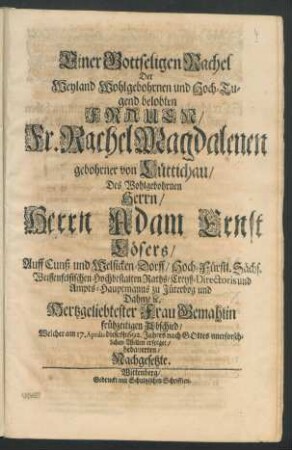 Einer Gottseligen Rachel Der ... Fr. Rachel Magdalenen gebohrner von Lüttichau/ Des ... Herrn Adam Ernst Lösers/ Auff Cunß- und Welsicken-Dorff ... Creyß-Directoris und Ampts-Hauptmanns zu Jüterbog und Dahme ... Gemahlin frühzeitigen Abschied/ Welcher am 17. Aprilis dieses 1692. Jahres ... erfolget/ bedauerten/ Nachgesetzte
