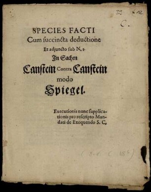 Species Facti Cum succincta deductione Et adjuncto sub N. 1. In Sachen Canstein Contra Canstein modo Spiegel. Executionis nunc supplicationis pro rescripto Mandati de Exequendo S. C.