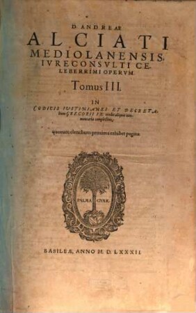 D. Andreae Alciati ... opera omnia : in quatuor tomos legitime digesta, nativo suo decore restituta, indice locupletiss. adaucta, 3. In Codicis Iustinianei et decretalium Gregorii IX. titulos aliquot commentaria complectens, quorum elenchum proxima exhibet pagina