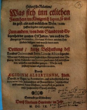 Historische Relation, Was sich inn etlichen Jaren hero, im Königreich Iapon, so wol im geist- als auch weltlichen Wesen, namhafftes begeben vnd zugetragen : Zum andern, von dem Stand vnd Gelegenheit der gantzen OstIndien ... Drittens, kurtze Beschreibung deß Landts Guinea vnd Serra Lioa in Africa ligendt ...