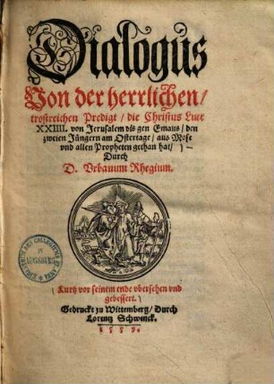 Dialogus von der herrlichen, trostreichen Predigt, die Christus Luce XXIIII. von Jerusalem bis gen Emaus, den zweien Jüngern am Ostertage, aus Mose und allen Propheten gethan hat : Kurtz vor seinem ende vbersehen vnd gebessert