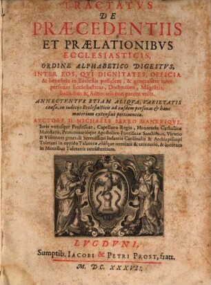 Tractatus de praecedentiis et praelationibus ecclesiasticis : ordine alphabetico digestus, inter eos qui dignitates, officia & beneficia in Ecclesiis possident, & generaliter inter personas Ecclesiasticas, Doctoribus, Magistris, Iudicibus & Advocatis non parum utilis ...