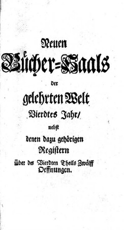 4: Neuer Bücher-Saal der gelehrten Welt oder Ausführliche Nachrichten von allerhand neuen Büchern und andern Sachen, so zur neuesten Historie der Gelehrsamkeit gehören