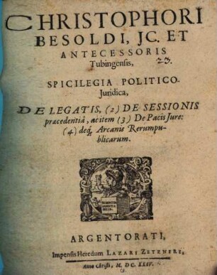 Christophori Besoldi, JC. Et Antecessoris Tubingensis, Spicilegia Politico-Juridica, De Legatis, (2) De Sessionis praecedentiâ, ac item (3) De Pacis Jure: (4) deq[ue] Arcanis Rerumpublicarum