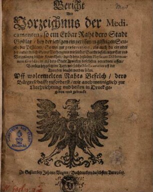 Bericht und Vorzeichnus der Medicamenten, so ein Erbar Raht dero Stadt Gosslar, bey der jetzigen eingerissenen gifftigen Seuche der Pestilentz ... verordnen lassen ...