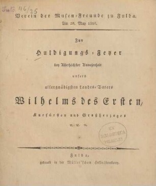 Verein der Musen-Freunde zu Fulda : am 20. May 1816 ; zur Huldigungs-Feyer bey Allerhöchster Anwesenheit unsers allergnädigsten Landes-Vaters Wilhelm des Ersten, Kurfürsten und Großherzoges &c. &c. &c.