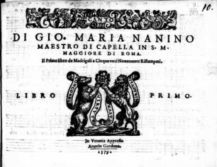 DI GIO. MARIA NANINO MAESTRO DI CAPELLA IN S.M. MAGGIORE DI ROMA. Il Primo libro de Madrigali a Cinque voci Nouamente Ristampati