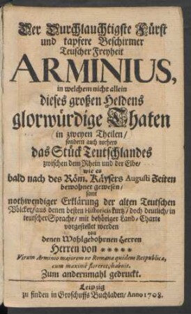 Der Durchlauchtigste Fürst und tapfere Beschirmer Teuscher [!] Freyheit Arminius, in welchem nicht allein dieses großen Heldens glorwürdige Thaten in zweyen Theilen, sondern auch vorhero das Stück Teutschlandes zwischen dem Rhein und der Elbe, wie es bald nach des Röm. Käysers Augusti Zeiten bewohnet gewesen, samt nothwendiger Erklärung der alten Teutschen Völcker, aus denen besten Historicis kurtz, doch deutlich, in teutscher Sprache, mit behöriger Land-Charte vorgestellet werden von denen Wohlgebebohrnen Herren von * * * * *