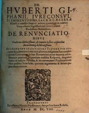 Dn. Huberti Giphanii ... De Renvnciationibvs : Accesservnt Selectissima Illvstrivm Aliquot Academiarum, nec non aliorum insignium Iureconsultorum Germaniae, in hac Renunciationum materia ad instantiam partium litigantium reddita responsa ...