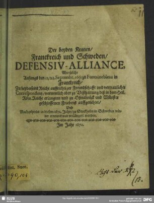 Der beyden Kronen/ Franckreich und Schweden/ Defensiv-Alliance : Wie solche Anfangs den 12/22. Septembr. 1661 zu Fontainebleau in Franckreich ... zu Vesthaltung deß in dem Heil. Röm. Reiche erlangten und zu Oßnabrück und Münster geschlossenen Friedens auffgerichtet/ Und Nachgehends in diesem 1672. Jahre/ zu Stockholm in Schweden wieder erneuret und verlängert worden
